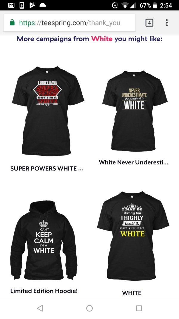 t shirt - 6 4 67% A More campaigns from White you might I Don'T Have Super Power But I'M A White And Thats Pretty Close Never Underestimate the pound White White Never Underesti... Super Powers White ... 25 I May Be Wrong but Thighly Doubt it. I am White 
