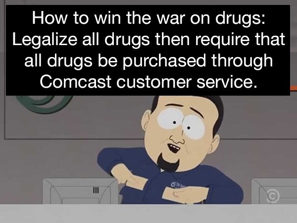 cartoon - How to win the war on drugs Legalize all drugs then require that all drugs be purchased through Comcast customer service.