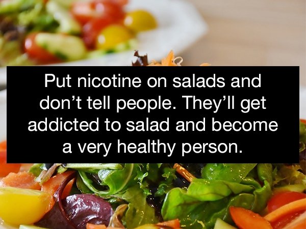 natural foods - 'Put nicotine on salads and don't tell people. They'll get addicted to salad and become a very healthy person.