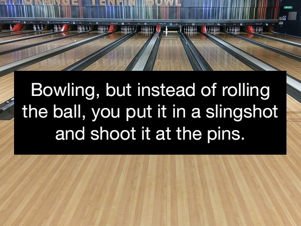 bowling - Will Bowling, but instead of rolling the ball, you put it in a slingshot and shoot it at the pins.