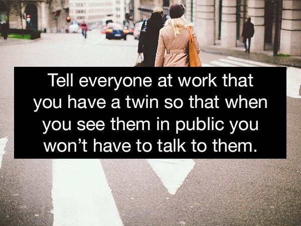 pedestrian - Tell everyone at work that you have a twin so that when you see them in public you won't have to talk to them.