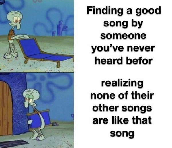 you find a good song meme - Finding a good song by someone you've never heard befor realizing none of their other songs are that song