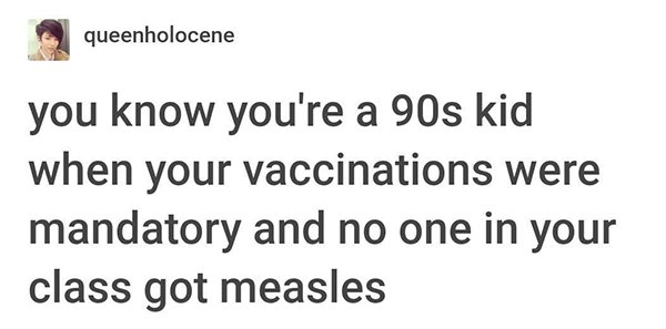 queenholocene you know you're a 90s kid when your vaccinations were mandatory and no one in your class got measles