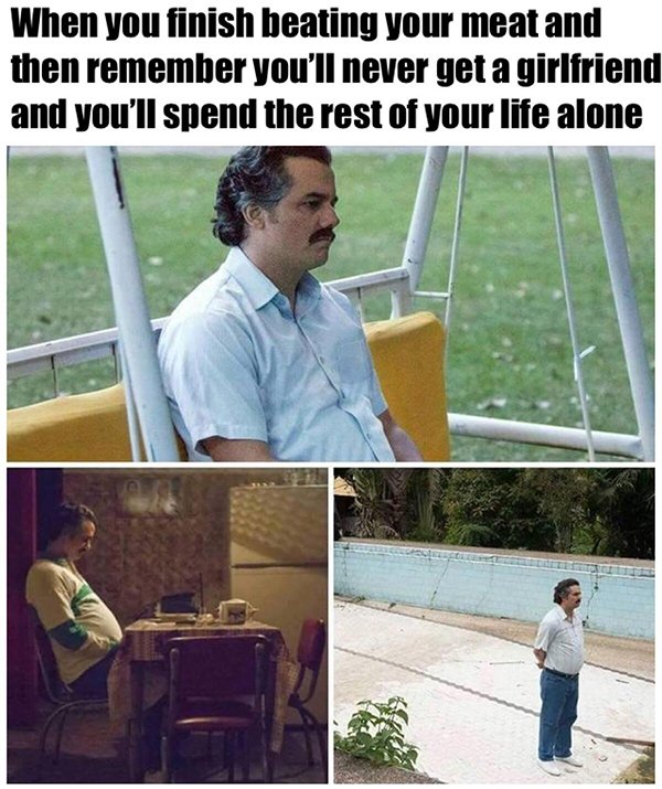me on my day off meme - When you finish beating your meat and then remember you'll never get a girlfriend and you'll spend the rest of your life alone