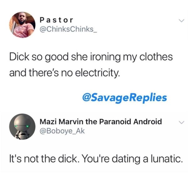 En Pastor Pastor Dick so good she ironing my clothes and there's no electricity. Mazi Marvin the Paranoid Android It's not the dick. You're dating a lunatic.