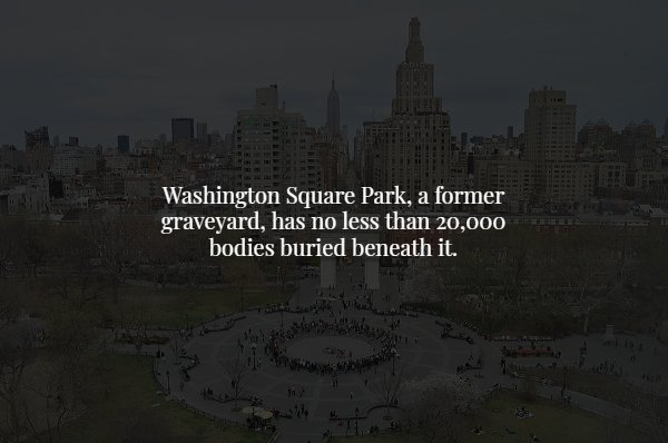 landmark - Washington Square Park, a former graveyard, has no less than 20,000 bodies buried beneath it.