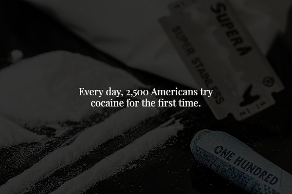 monochrome - Every day, 2,500 Americans try cocaine for the first time. One Hundred