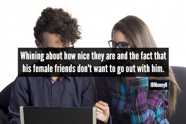 communication - Whining about how nice they are and the fact that his female friends don't want to go out with him. IBMoney8