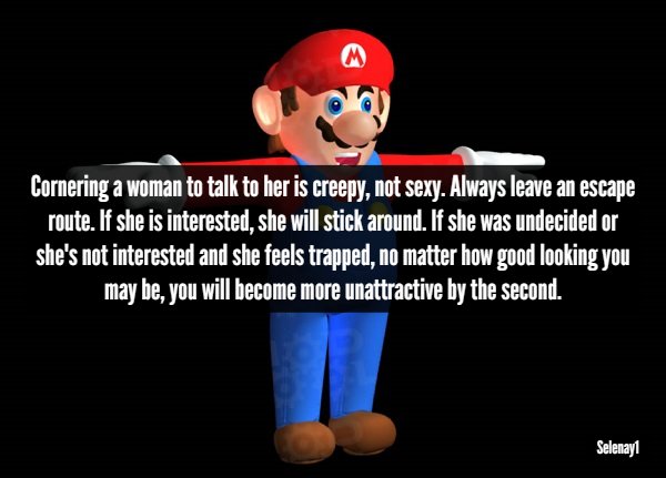 human behavior - Cornering a woman to talk to her is creepy, not sexy. Always leave an escape route. If she is interested, she will stick around. If she was undecided or she's not interested and she feels trapped, no matter how good looking you may be, yo