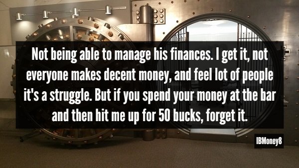 Not being able to manage his finances. I get it, not everyone makes decent money, and feel lot of people it's a struggle. But if you spend your money at the bar and then hit me up for 50 bucks, forget it. IBMoney8