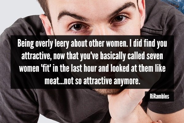 Being overly leery about other women. I did find you attractive, now that you've basically called seven women 'fit' in the last hour and looked at them meat...not so attractive anymore. RiRambles