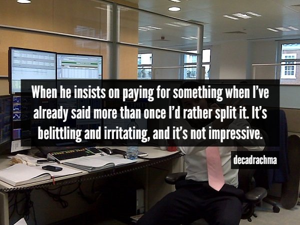 Stockbroker - When he insists on paying for something when I've already said more than once I'd rather split it. It's belittling and irritating, and it's not impressive. I decadrachma