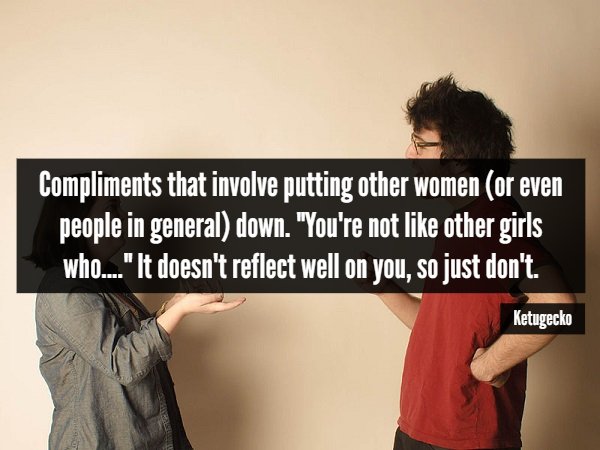 human behavior - Compliments that involve putting other women or even people in general down. "You're not other girls who..." It doesn't reflect well on you, so just don't. Ketugecko