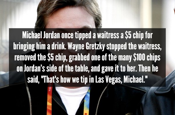 photo caption - Michael Jordan once tipped a waitress a $5 chip for bringing him a drink. Wayne Gretzky stopped the waitress, removed the $5 chip, grabbed one of the many $100 chips on Jordan's side of the table, and gave it to her. Then he said, "That's 