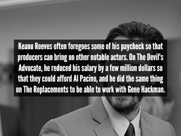 human behavior - Keanu Reeves often foregoes some of his paycheck so that producers can bring on other notable actors. On The Devil's Advocate, he reduced his salary by a few million dollars so that they could afford Al Pacino, and he did the same thing o