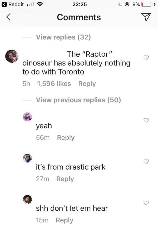 angle - Reddit all C@ 9% 04 View replies 32 The "Raptor" dinosaur has absolutely nothing to do with Toronto 5h 1,596 View previous replies 50 yeah 56m it's from drastic park 27m shh don't let em hear 15m