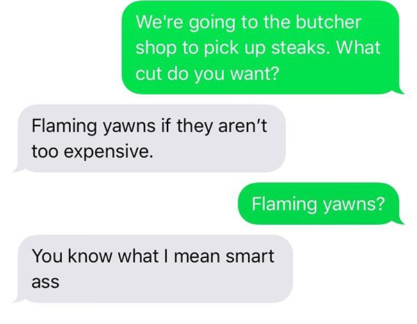 organization - We're going to the butcher shop to pick up steaks. What cut do you want? Flaming yawns if they aren't too expensive. Flaming yawns? You know what I mean smart ass