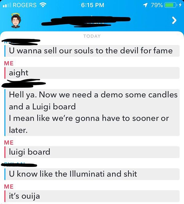 web page - .. Rogers 1 79% 0 .4 Today U wanna sell our souls to the devil for fame Me | aight Hell ya. Now we need a demo some candles and a Luigi board I mean we're gonna have to sooner or later. Me luigi board now the Illuminati and shit Me it's ouija