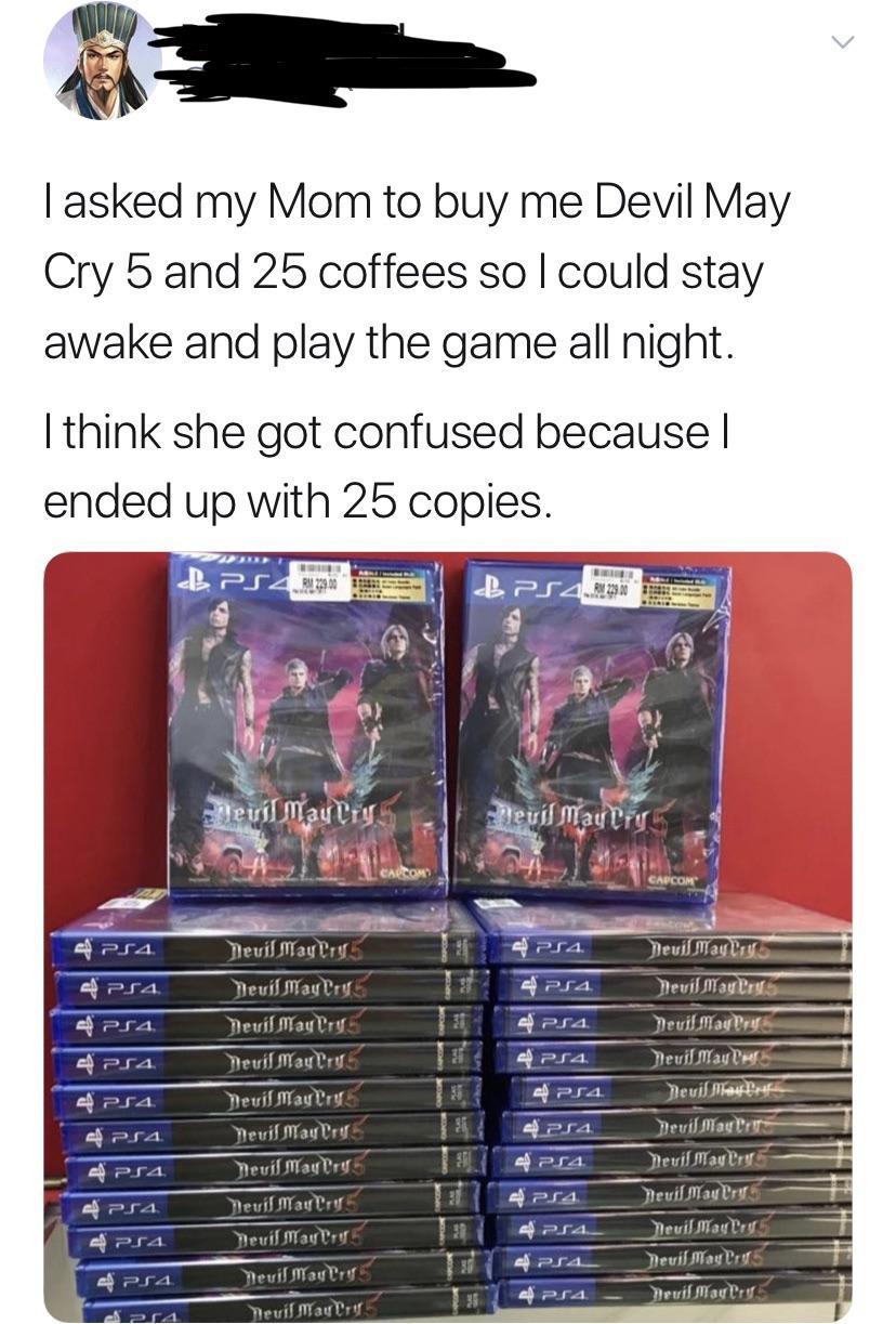 Tasked my Mom to buy me Devil May Cry 5 and 25 coffees so I could stay awake and play the game all night. I think she got confused because | ended up with 25 copies. B PS4 Bu 2010 Bps 42 Elevil Maytrys heuil mayrris Apsa PS4 Devil Maury PS4 Apsa Nevil May