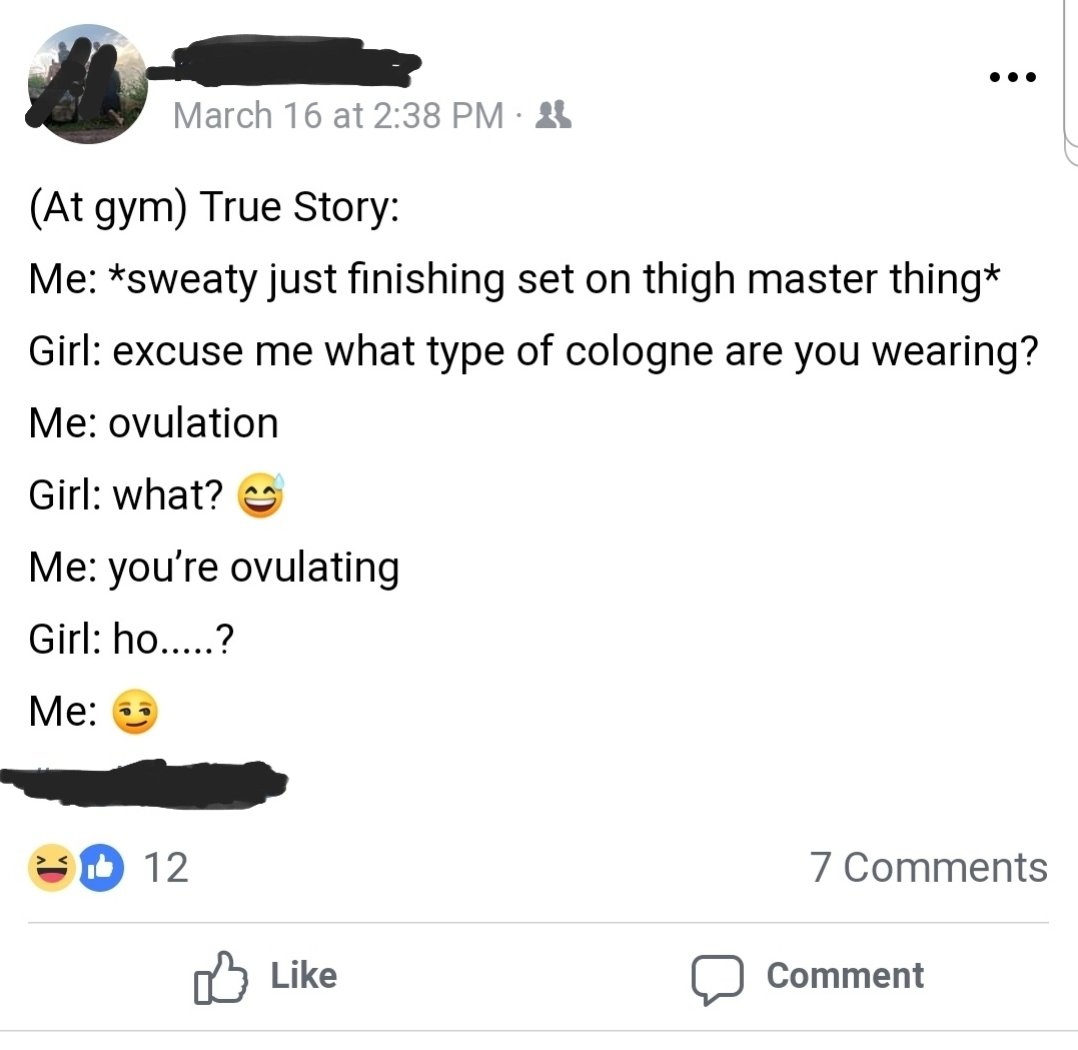 angle - March 16 at At gym True Story Me sweaty just finishing set on thigh master thing Girl excuse me what type of cologne are you wearing? Me ovulation Girl what? Me you're ovulating Girl ho.....? Me 3 2012 7 o Comment