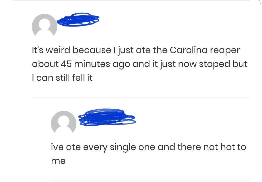 angle - It's weird because I just ate the Carolina reaper about 45 minutes ago and it just now stoped but I can still fell it ive ate every single one and there not hot to me