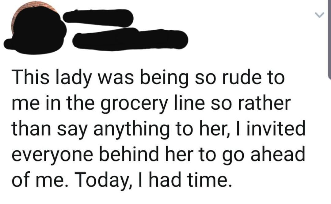 human behavior - This lady was being so rude to me in the grocery line so rather than say anything to her, I invited everyone behind her to go ahead of me. Today, I had time.