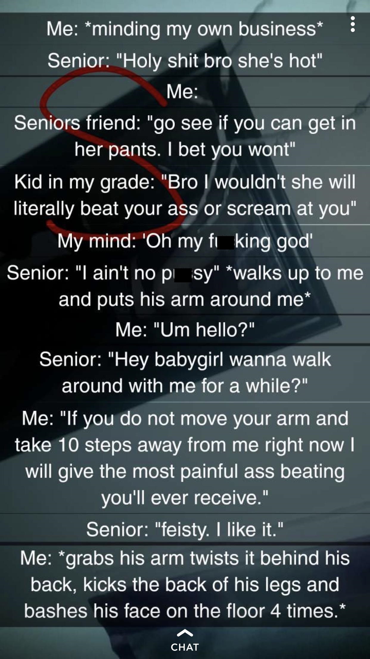 screenshot - Me "minding my own business Senior "Holy shit bro she's hot" Me Seniors friend "go see if you can get in her pants. I bet you wont" Kid in my grade "Bro I wouldn't she will literally beat your ass or scream at you" My mind 'Oh my fi king god'