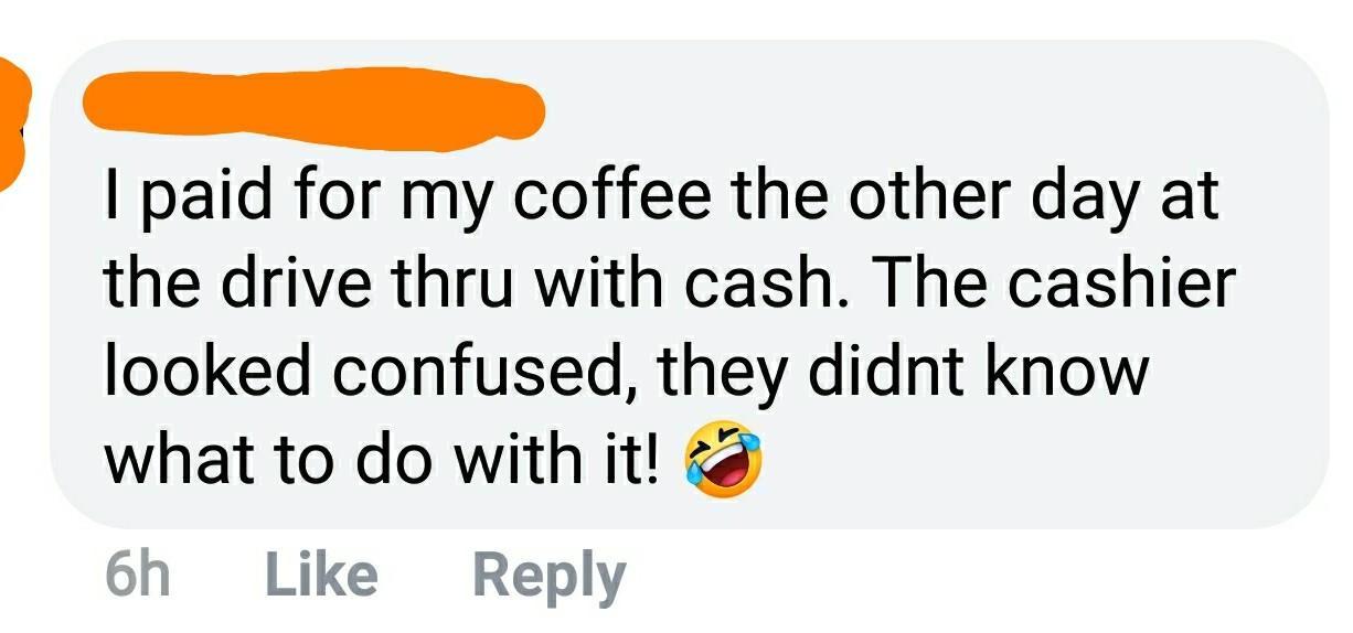 chuck norris approved - I paid for my coffee the other day at the drive thru with cash. The cashier looked confused, they didnt know what to do with it! 6h