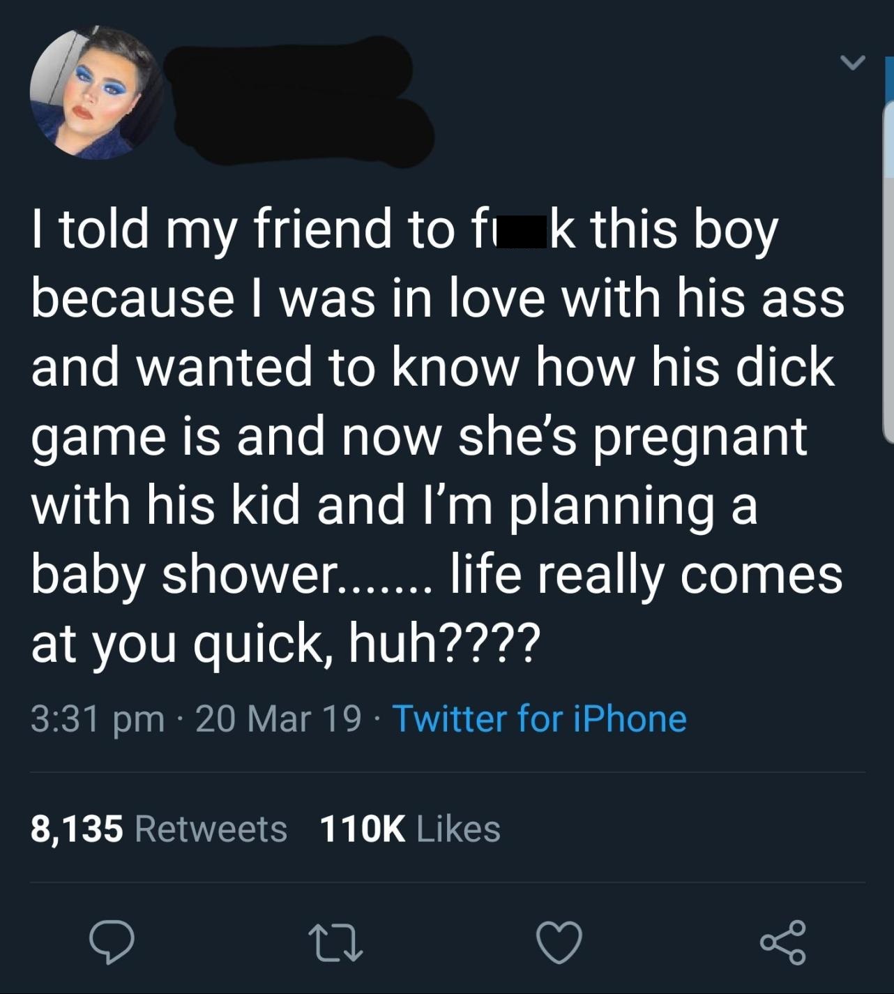 screenshot - I told my friend to fi k this boy because I was in love with his ass and wanted to know how his dick game is and now she's pregnant with his kid and I'm planning a baby shower....... life really comes at you quick, huh???? 20 Mar 19. Twitter 