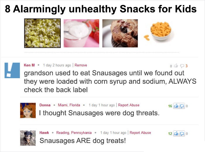 ken m reddit - 8 Alarmingly unhealthy Snacks for Kids Ken M. 1 day 2 hours ago Remove grandson used to eat Snausages until we found out they were loaded with corn syrup and sodium, Always check the back label 16 Donna Miami, Florida 1 day 1 hour ago Repor