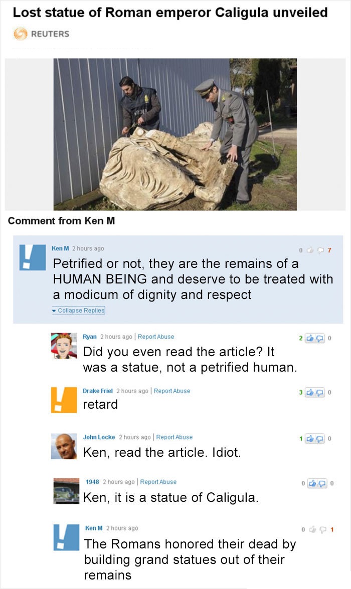 Ken M - Lost statue of Roman emperor Caligula unveiled Reuters Comment from Ken M Ken M 2 hours ago Petrified or not, they are the remains of a Human Being and deserve to be treated with a modicum of dignity and respect Collapse Replies Ryan 2 hours ago R