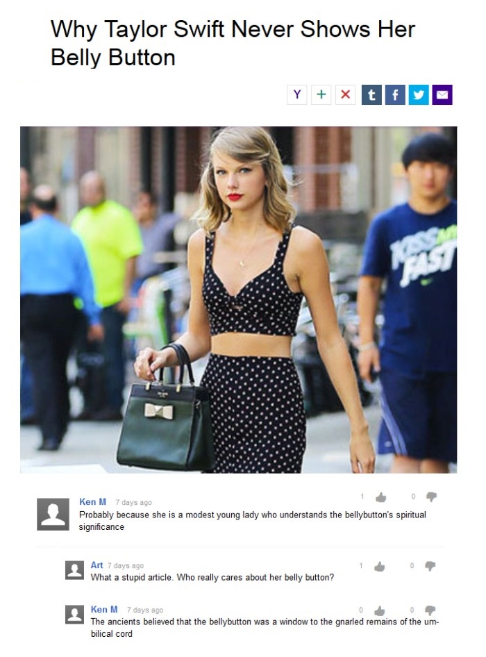 taylor swift belly button yahoo - Why Taylor Swift Never Shows Her Belly Button Ken M 7 days ago Probably because she is a modest young lady who understands the bellybutton's spiritual significance 10 Art 7 days ago What a stupid article. Who really cares
