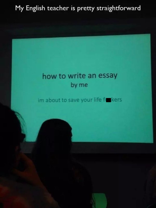 awesome teachers - My English teacher is pretty straightforward how to write an essay by me im about to save your life f kers