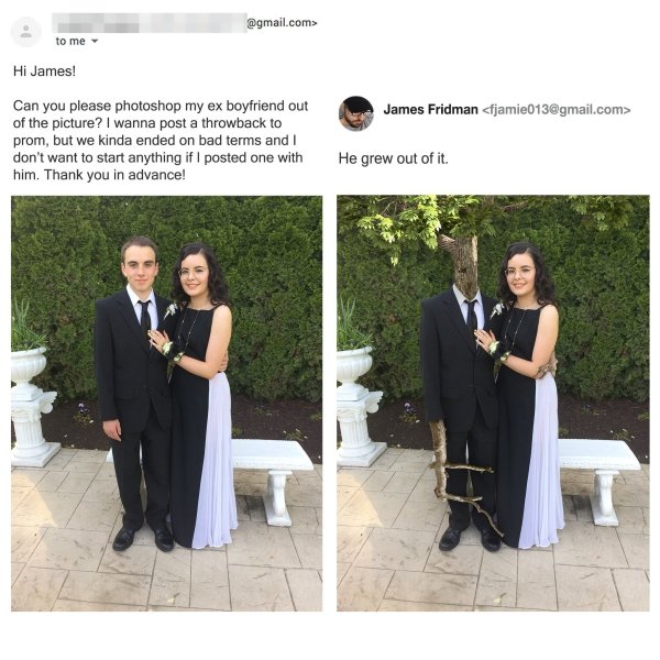 james fridman - .com> to me Hi James! James Fridman  Can you please photoshop my ex boyfriend out of the picture? I wanna post a throwback to prom, but we kinda ended on bad terms and I don't want to start anything if I posted one with him. Thank you in…