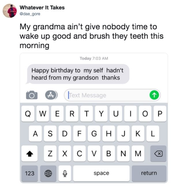 message iphone - Whatever It Takes My grandma ain't give nobody time to wake up good and brush they teeth this morning Today Happy birthday to my self hadn't heard from my grandson thanks TText Message Q w E Rt Y U Top Asdfghjkl zxc v Bnm 123 @ space retu