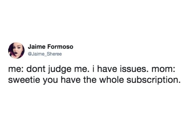 Humour - Jaime Formoso me dont judge me. i have issues. mom sweetie you have the whole subscription.