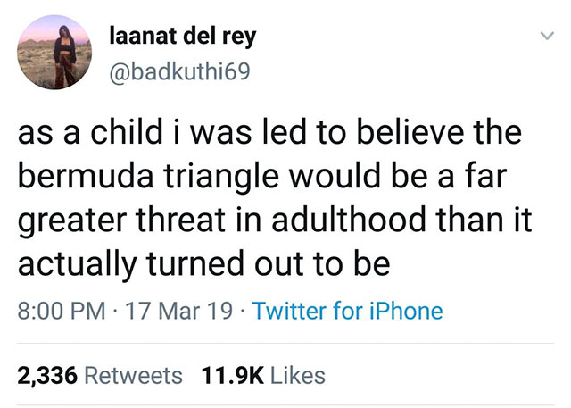 angle - laanat del rey as a child i was led to believe the bermuda triangle would be a far greater threat in adulthood than it actually turned out to be 17 Mar 19 Twitter for iPhone 2,336