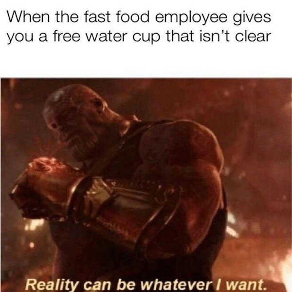 reality can be whatever i want template - When the fast food employee gives you a free water cup that isn't clear Reality can be whatever I want.