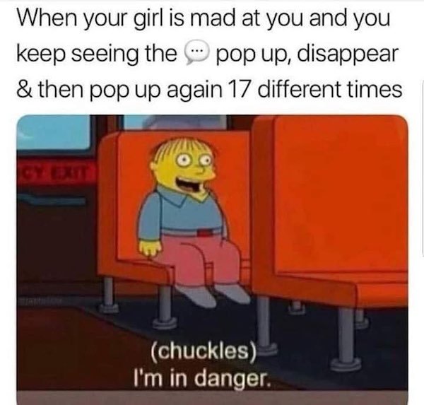 im in danger - When your girl is mad at you and you keep seeing the pop up, disappear & then pop up again 17 different times chuckles I'm in danger.