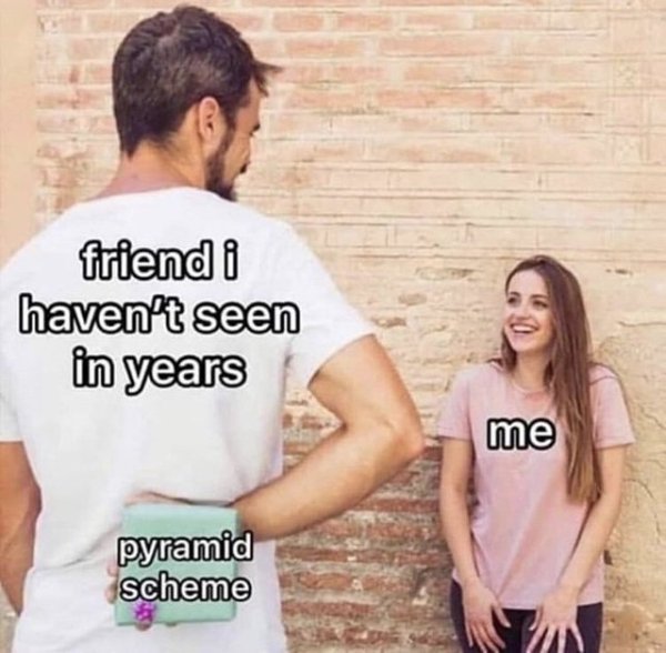 friend i haven t seen in years meme - friend i haven't seen in years me pyramid scheme