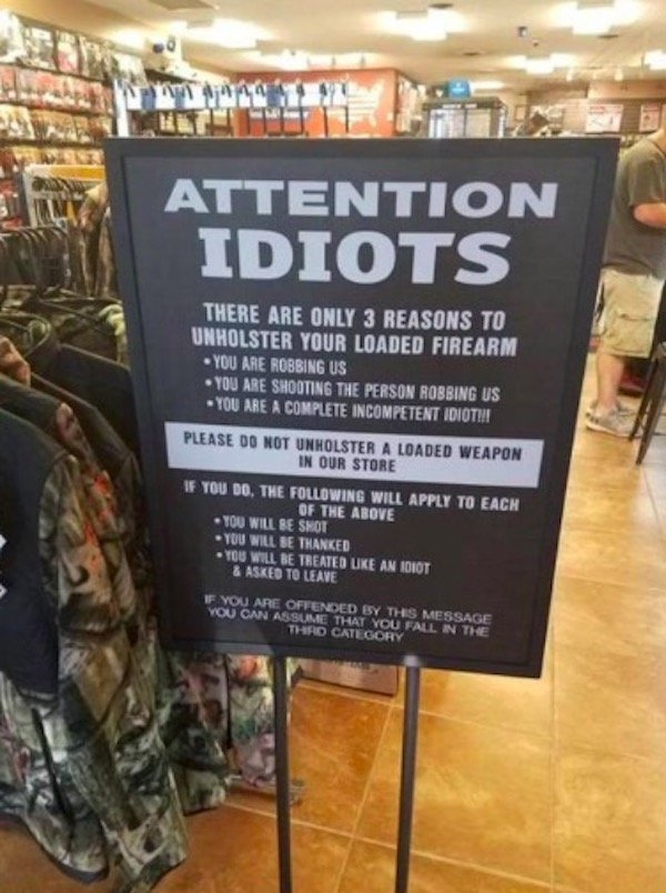 fail holster meme - Attention Idiots There Are Only 3 Reasons To Unholster Your Loaded Firearm You Are Robbing Us You Are Shooting The Person Robbing Us You Are A Complete Incompetent Idioth! Please Do Not Unholster A Loaded Weapon In Our Store Tou Do. Th