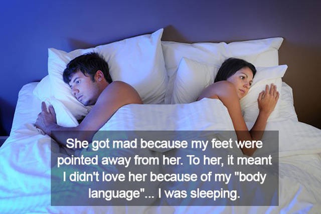 things that make women mad - She got mad because my feet were pointed away from her. To her, it meant I didn't love her because of my "body language"... I was sleeping.