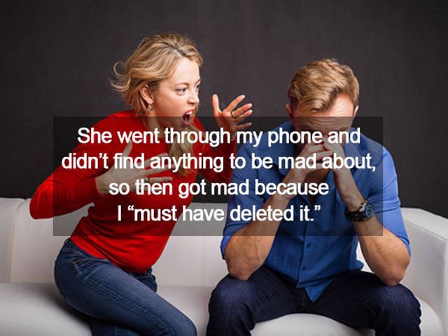 men get mad - She went through my phone and didn't find anything to be mad about, so then got mad because I must have deleted it."