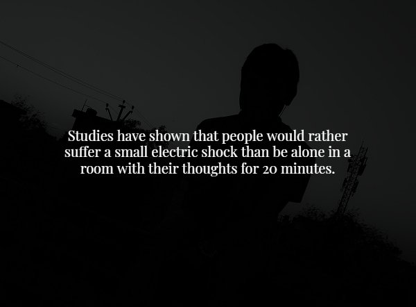 darkness - Studies have shown that people would rather suffer a small electric shock than be alone in a room with their thoughts for 20 minutes.