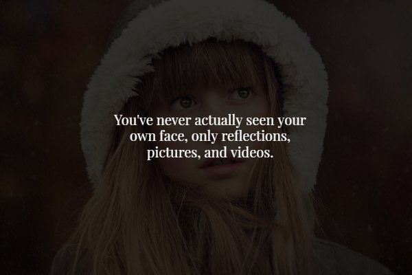 head - You've never actually seen your own face, only reflections, pictures, and videos.