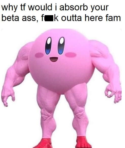 kirby meme - why tf would i absorb your beta ass, fok outta here fam