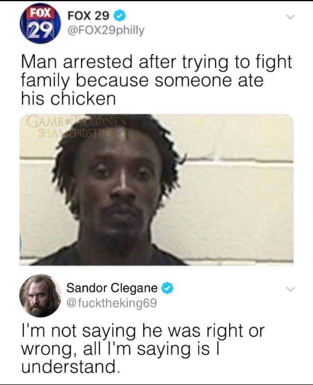 i m not saying it was memes - Fox Fox 29 Man arrested after trying to fight family because someone ate his chicken Game posting Sandor Clegane I'm not saying he was right or wrong, all I'm saying is | understand.