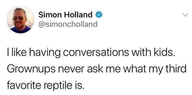 document - Simon Holland I having conversations with kids. Grownups never ask me what my third favorite reptile is.