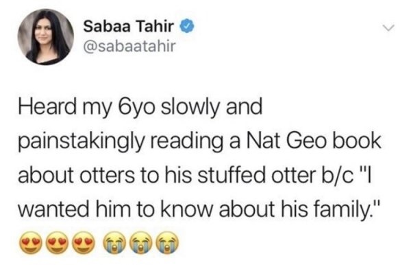 smile - Sabaa Tahir Heard my Oyo slowly and painstakingly reading a Nat Geo book about otters to his stuffed otter bc "I wanted him to know about his family."