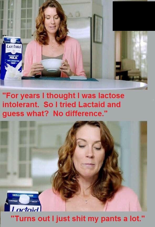 blond - Lactaid Milk "For years I thought I was lactose intolerant. So I tried Lactaid and guess what? No difference." 100% La R E actoid "Turns out I just shit my pants a lot."